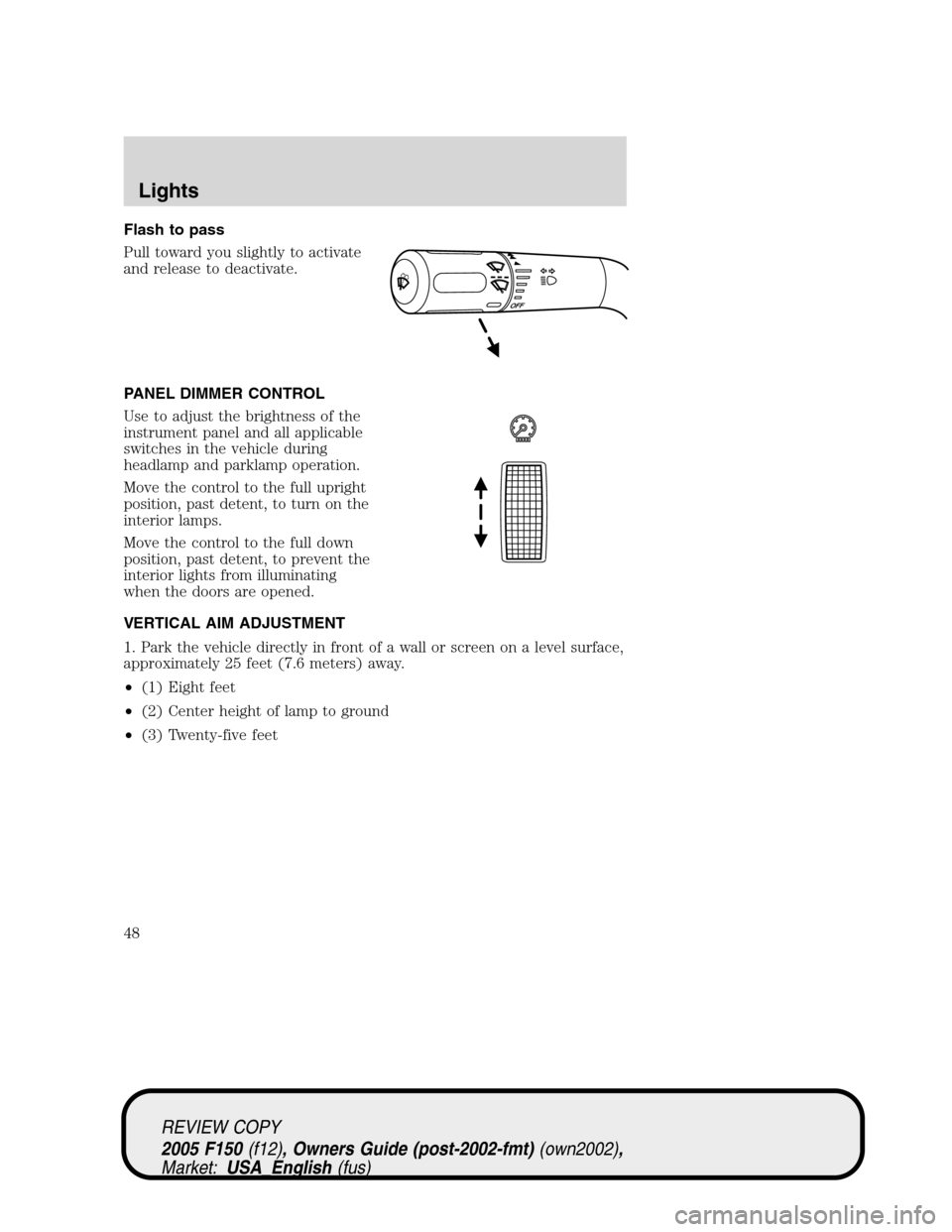 FORD F150 2005 11.G Service Manual Flash to pass
Pull toward you slightly to activate
and release to deactivate.
PANEL DIMMER CONTROL
Use to adjust the brightness of the
instrument panel and all applicable
switches in the vehicle durin FORD F150 2005 11.G Service Manual Flash to pass
Pull toward you slightly to activate
and release to deactivate.
PANEL DIMMER CONTROL
Use to adjust the brightness of the
instrument panel and all applicable
switches in the vehicle durin