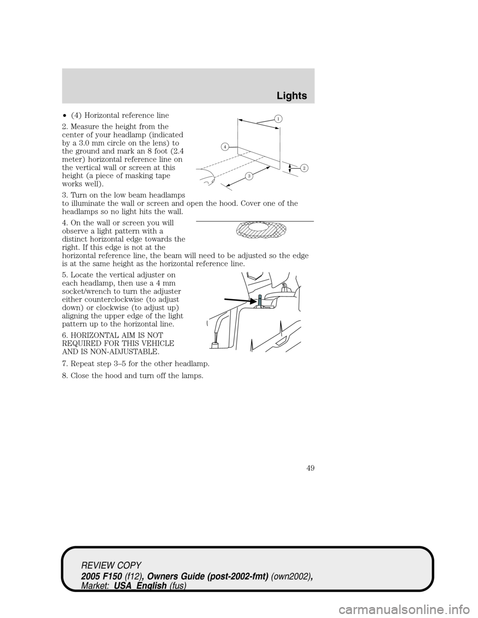 FORD F150 2005 11.G Service Manual •(4) Horizontal reference line
2. Measure the height from the
center of your headlamp (indicated
by a 3.0 mm circle on the lens) to
the ground and mark an 8 foot (2.4
meter) horizontal reference lin FORD F150 2005 11.G Service Manual •(4) Horizontal reference line
2. Measure the height from the
center of your headlamp (indicated
by a 3.0 mm circle on the lens) to
the ground and mark an 8 foot (2.4
meter) horizontal reference lin