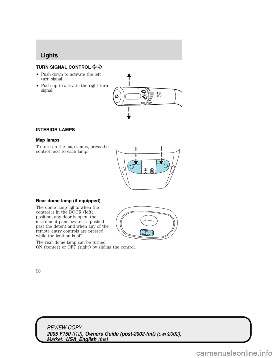 FORD F150 2005 11.G Service Manual TURN SIGNAL CONTROL
•Push down to activate the left
turn signal.
•Push up to activate the right turn
signal.
INTERIOR LAMPS
Map lamps
To turn on the map lamps, press the
control next to each lamp. FORD F150 2005 11.G Service Manual TURN SIGNAL CONTROL
•Push down to activate the left
turn signal.
•Push up to activate the right turn
signal.
INTERIOR LAMPS
Map lamps
To turn on the map lamps, press the
control next to each lamp.