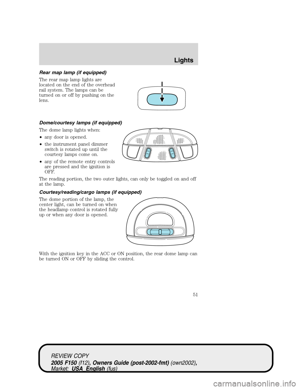 FORD F150 2005 11.G Workshop Manual Rear map lamp (if equipped)
The rear map lamp lights are
located on the end of the overhead
rail system. The lamps can be
turned on or off by pushing on the
lens.
Dome/courtesy lamps (if equipped)
The FORD F150 2005 11.G Workshop Manual Rear map lamp (if equipped)
The rear map lamp lights are
located on the end of the overhead
rail system. The lamps can be
turned on or off by pushing on the
lens.
Dome/courtesy lamps (if equipped)
The