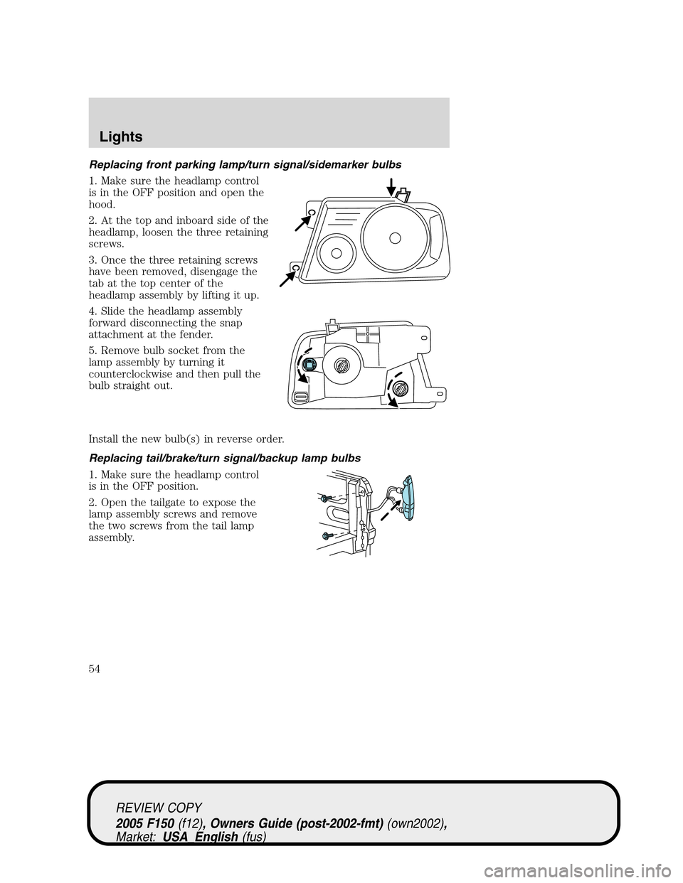 FORD F150 2005 11.G Workshop Manual Replacing front parking lamp/turn signal/sidemarker bulbs
1. Make sure the headlamp control
is in the OFF position and open the
hood.
2. At the top and inboard side of the
headlamp, loosen the three r FORD F150 2005 11.G Workshop Manual Replacing front parking lamp/turn signal/sidemarker bulbs
1. Make sure the headlamp control
is in the OFF position and open the
hood.
2. At the top and inboard side of the
headlamp, loosen the three r