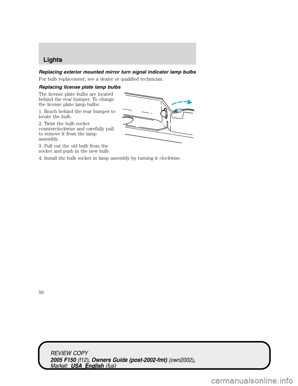 FORD F150 2005 11.G Workshop Manual Replacing exterior mounted mirror turn signal indicator lamp bulbs
For bulb replacement, see a dealer or qualified technician.
Replacing license plate lamp bulbs
The license plate bulbs are located
be FORD F150 2005 11.G Workshop Manual Replacing exterior mounted mirror turn signal indicator lamp bulbs
For bulb replacement, see a dealer or qualified technician.
Replacing license plate lamp bulbs
The license plate bulbs are located
be