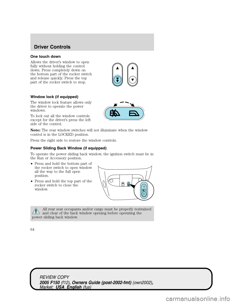 FORD F150 2005 11.G Repair Manual One touch down
Allows the driver’s window to open
fully without holding the control
down. Press completely down on
the bottom part of the rocker switch
and release quickly. Press the top
part of the FORD F150 2005 11.G Repair Manual One touch down
Allows the driver’s window to open
fully without holding the control
down. Press completely down on
the bottom part of the rocker switch
and release quickly. Press the top
part of the