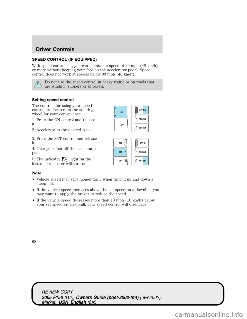 FORD F150 2005 11.G Repair Manual SPEED CONTROL (IF EQUIPPED)
With speed control set, you can maintain a speed of 30 mph (48 km/h)
or more without keeping your foot on the accelerator pedal. Speed
control does not work at speeds below FORD F150 2005 11.G Repair Manual SPEED CONTROL (IF EQUIPPED)
With speed control set, you can maintain a speed of 30 mph (48 km/h)
or more without keeping your foot on the accelerator pedal. Speed
control does not work at speeds below