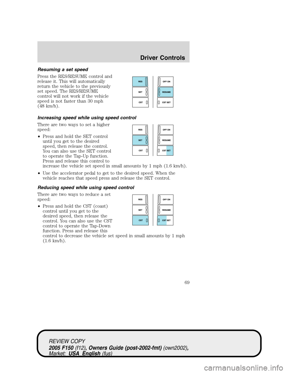 FORD F150 2005 11.G Repair Manual Resuming a set speed
Press the RES/RESUME control and
release it. This will automatically
return the vehicle to the previously
set speed. The RES/RESUME
control will not work if the vehicle
speed is n FORD F150 2005 11.G Repair Manual Resuming a set speed
Press the RES/RESUME control and
release it. This will automatically
return the vehicle to the previously
set speed. The RES/RESUME
control will not work if the vehicle
speed is n