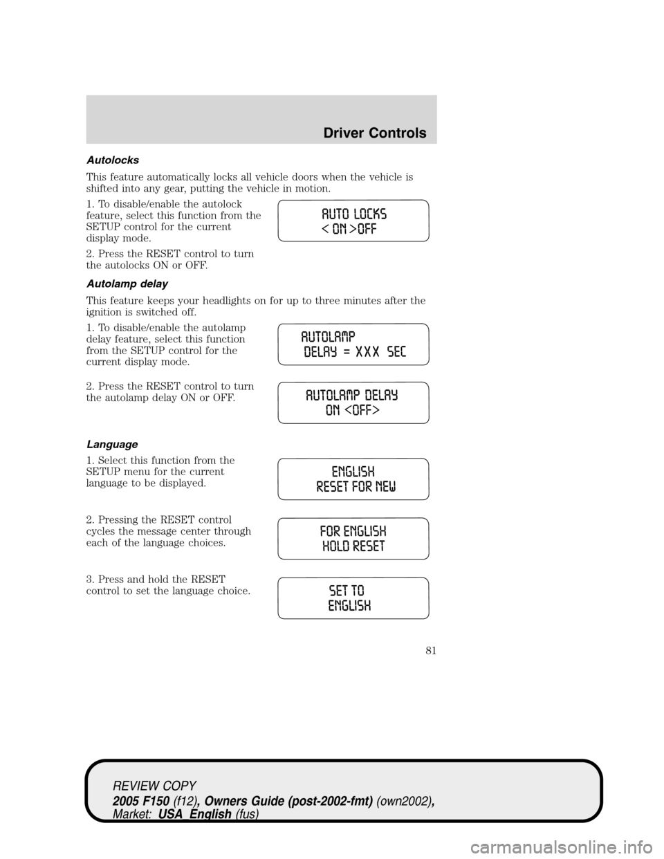 FORD F150 2005 11.G Manual Online Autolocks
This feature automatically locks all vehicle doors when the vehicle is
shifted into any gear, putting the vehicle in motion.
1. To disable/enable the autolock
feature, select this function f FORD F150 2005 11.G Manual Online Autolocks
This feature automatically locks all vehicle doors when the vehicle is
shifted into any gear, putting the vehicle in motion.
1. To disable/enable the autolock
feature, select this function f