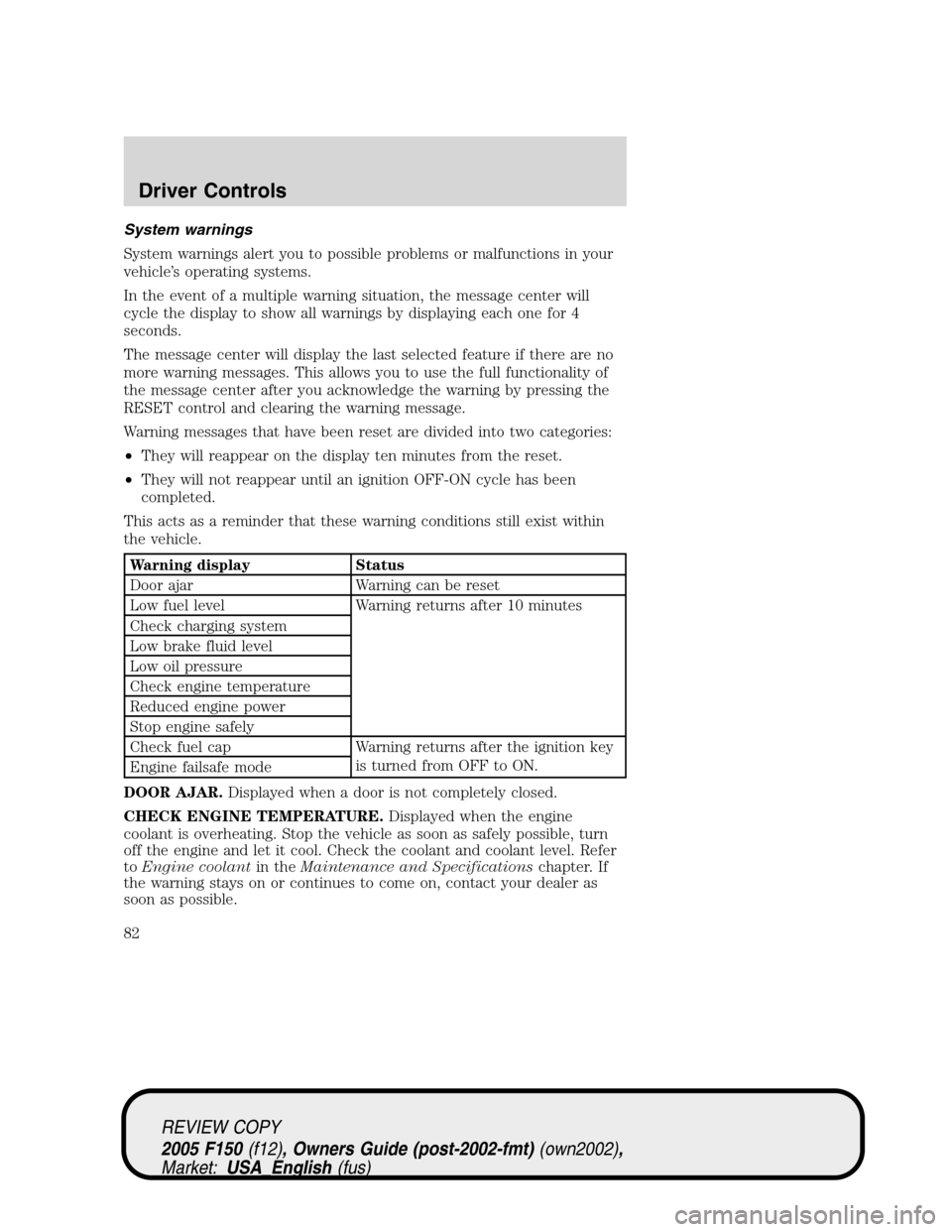 FORD F150 2005 11.G Owners Manual System warnings
System warnings alert you to possible problems or malfunctions in your
vehicle’s operating systems.
In the event of a multiple warning situation, the message center will
cycle the di FORD F150 2005 11.G Owners Manual System warnings
System warnings alert you to possible problems or malfunctions in your
vehicle’s operating systems.
In the event of a multiple warning situation, the message center will
cycle the di