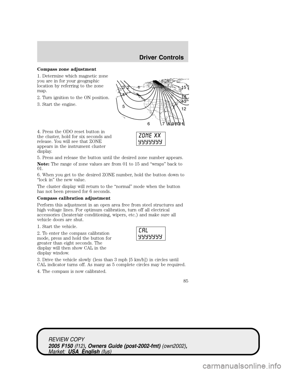 FORD F150 2005 11.G Manual Online Compass zone adjustment
1. Determine which magnetic zone
you are in for your geographic
location by referring to the zone
map.
2. Turn ignition to the ON position.
3. Start the engine.
4. Press the OD FORD F150 2005 11.G Manual Online Compass zone adjustment
1. Determine which magnetic zone
you are in for your geographic
location by referring to the zone
map.
2. Turn ignition to the ON position.
3. Start the engine.
4. Press the OD