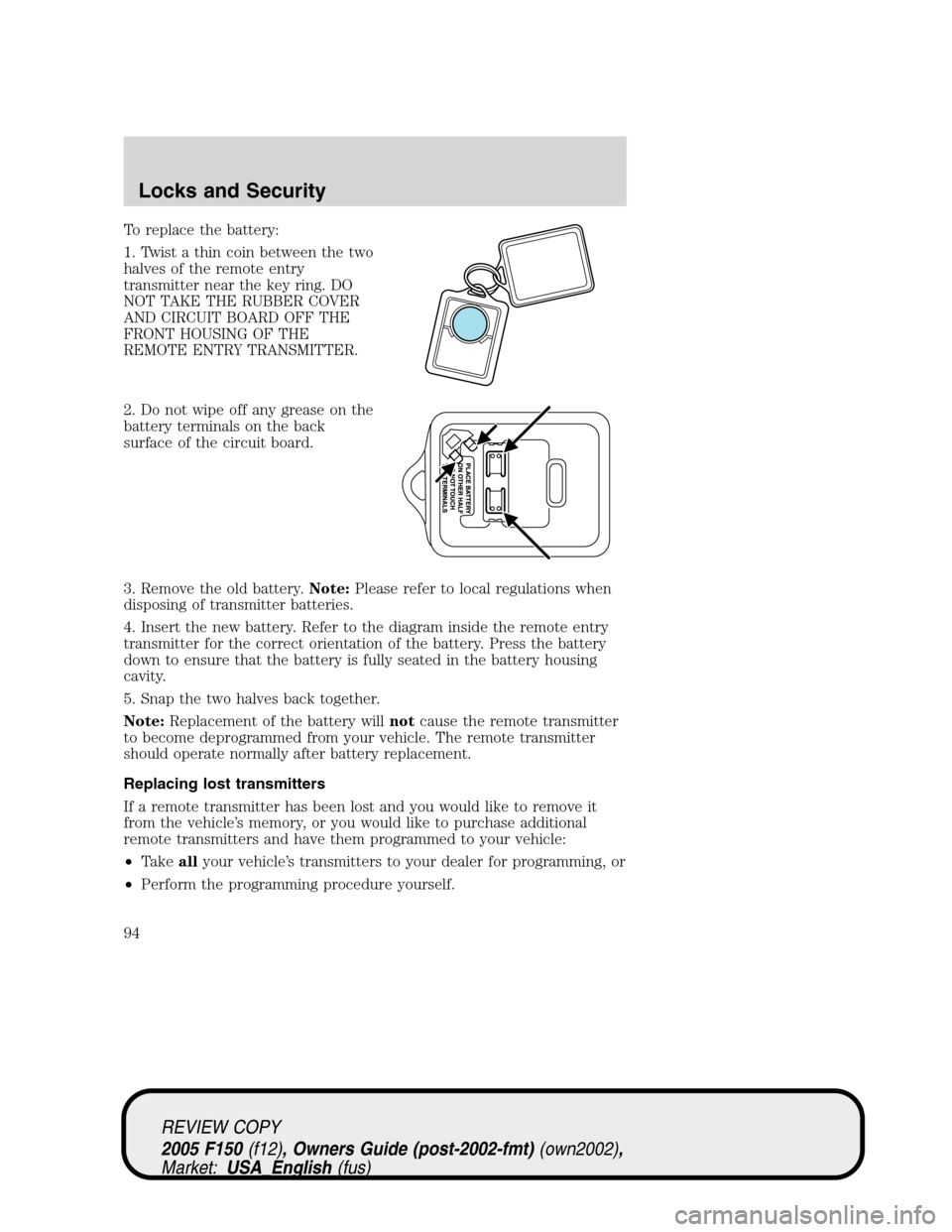 FORD F150 2005 11.G Owners Manual To replace the battery:
1. Twist a thin coin between the two
halves of the remote entry
transmitter near the key ring. DO
NOT TAKE THE RUBBER COVER
AND CIRCUIT BOARD OFF THE
FRONT HOUSING OF THE
REMOT