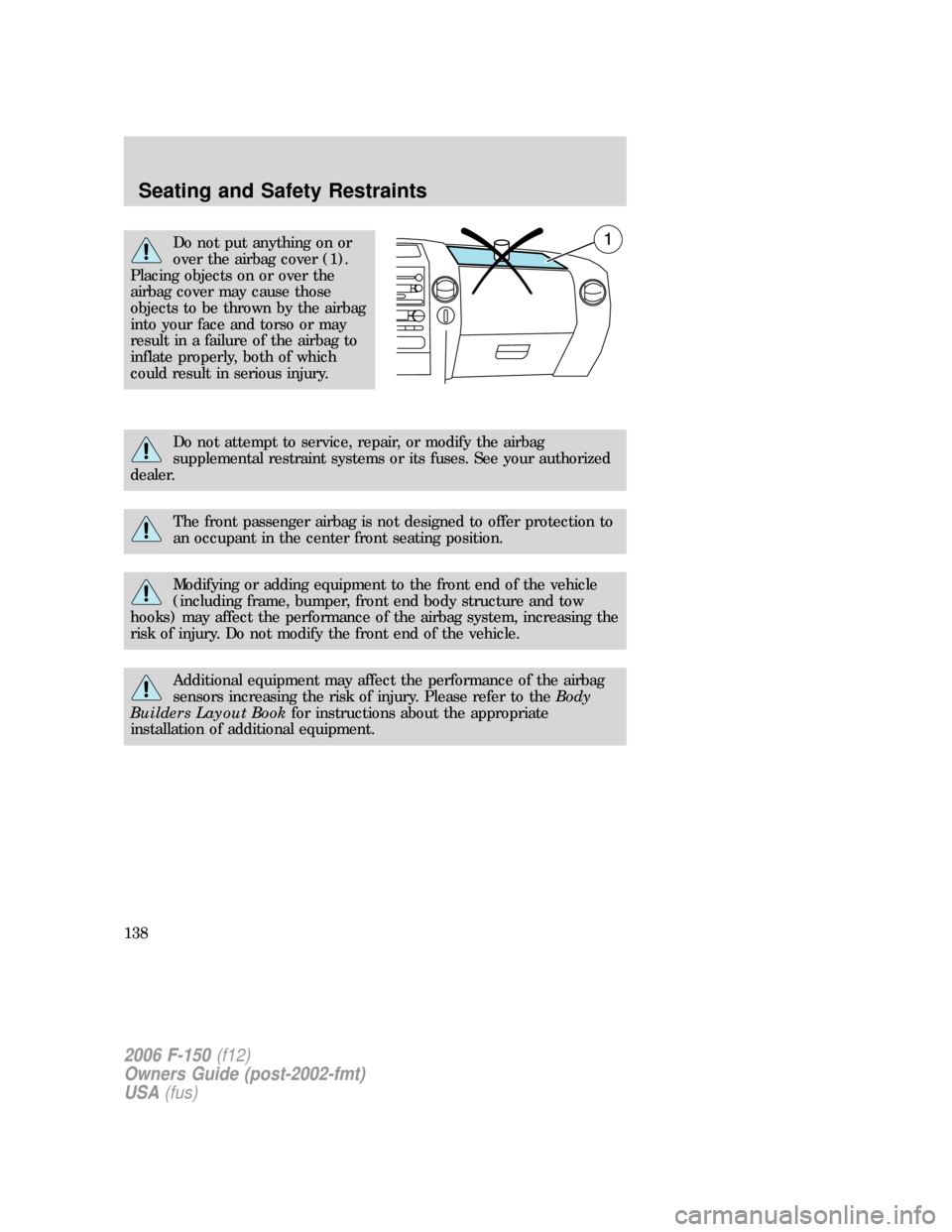 FORD F150 2006 11.G Owners Manual Do not put anything on or
over the airbag cover (1).
Placing objects on or over the
airbag cover may cause those
objects to be thrown by the airbag
into your face and torso or may
result in a failure FORD F150 2006 11.G Owners Manual Do not put anything on or
over the airbag cover (1).
Placing objects on or over the
airbag cover may cause those
objects to be thrown by the airbag
into your face and torso or may
result in a failure