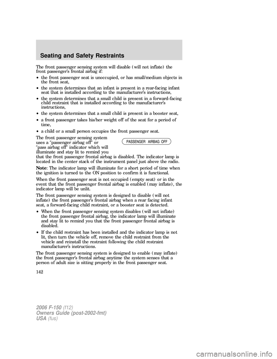 FORD F150 2006 11.G Owners Manual The front passenger sensing system will disable (will not inflate) the
front passenger’s frontal airbag if:
•the front passenger seat is unoccupied, or has small/medium objects in
the front seat,
FORD F150 2006 11.G Owners Manual The front passenger sensing system will disable (will not inflate) the
front passenger’s frontal airbag if:
•the front passenger seat is unoccupied, or has small/medium objects in
the front seat,