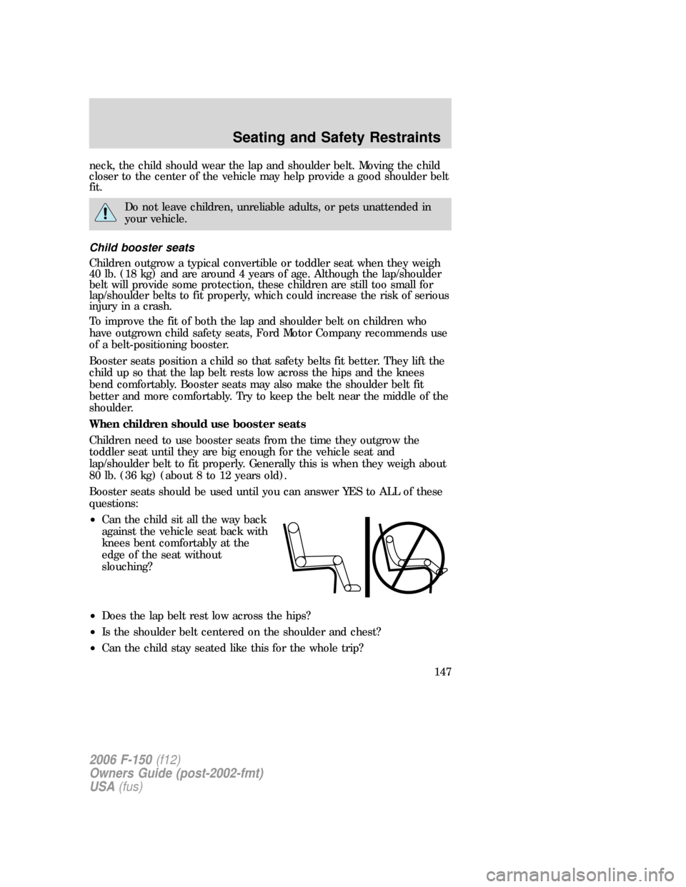FORD F150 2006 11.G Owners Manual neck, the child should wear the lap and shoulder belt. Moving the child
closer to the center of the vehicle may help provide a good shoulder belt
fit.
Do not leave children, unreliable adults, or pets FORD F150 2006 11.G Owners Manual neck, the child should wear the lap and shoulder belt. Moving the child
closer to the center of the vehicle may help provide a good shoulder belt
fit.
Do not leave children, unreliable adults, or pets