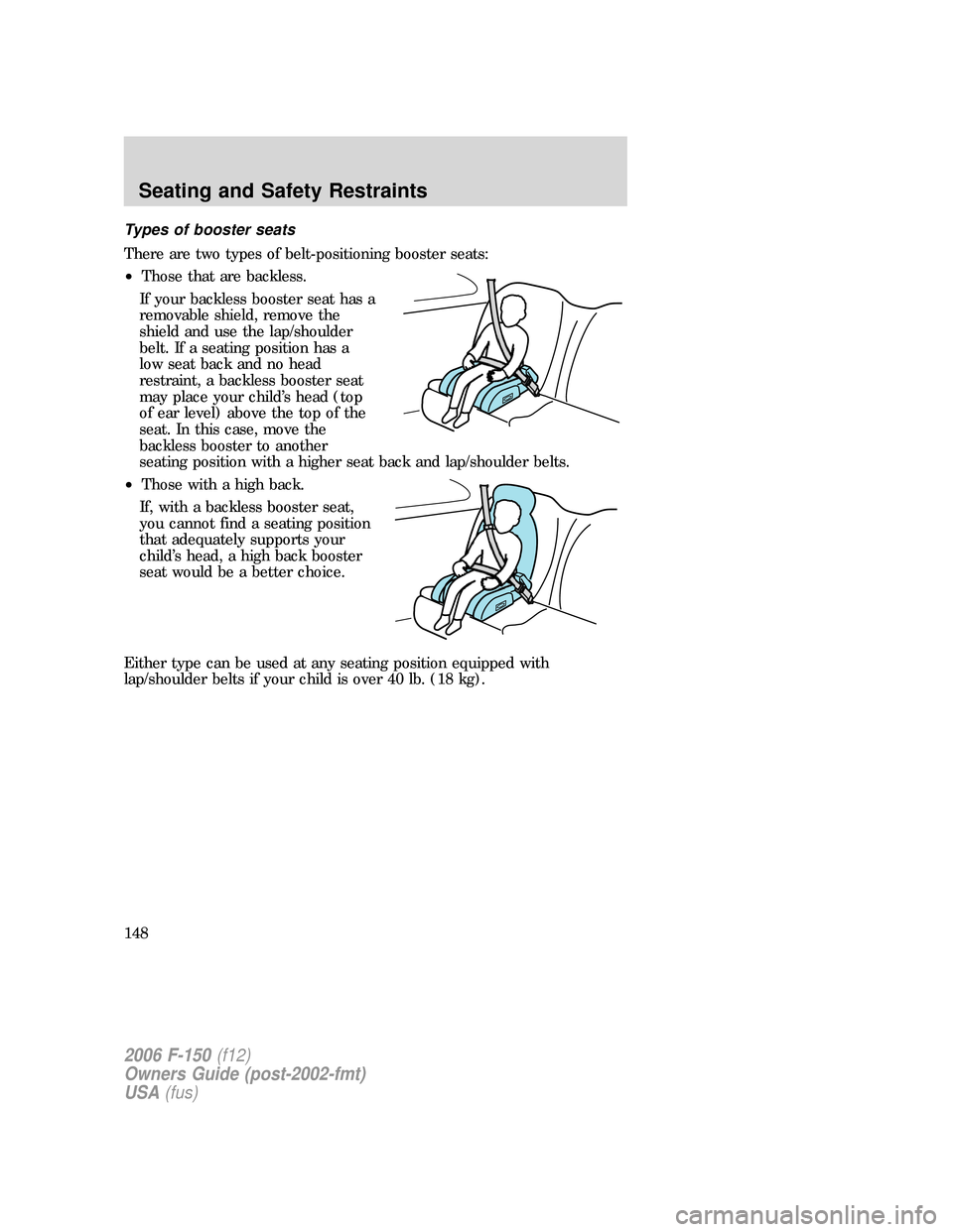 FORD F150 2006 11.G Owners Manual Types of booster seats
There are two types of belt-positioning booster seats:
•Those that are backless.
If your backless booster seat has a
removable shield, remove the
shield and use the lap/should FORD F150 2006 11.G Owners Manual Types of booster seats
There are two types of belt-positioning booster seats:
•Those that are backless.
If your backless booster seat has a
removable shield, remove the
shield and use the lap/should