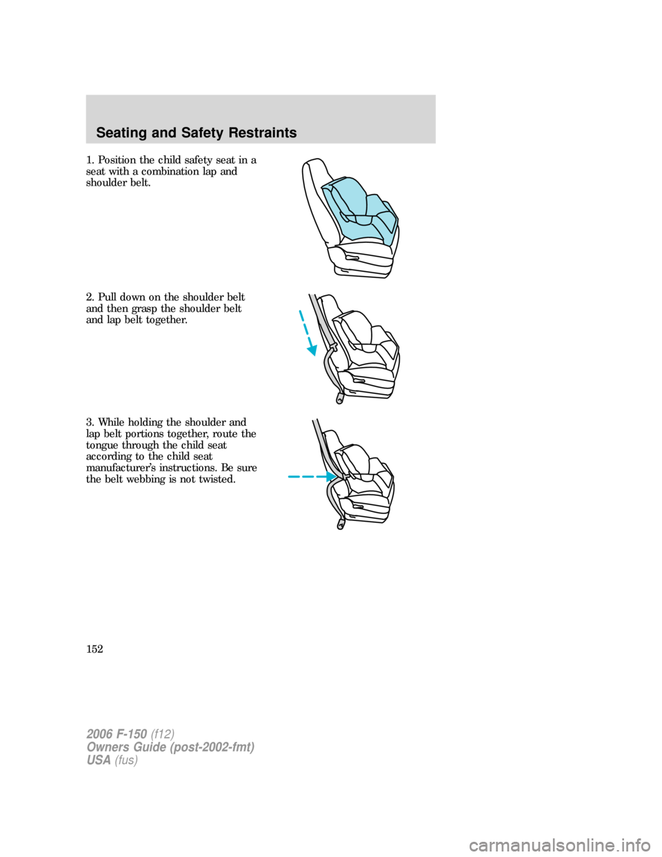 FORD F150 2006 11.G Owners Manual 1. Position the child safety seat in a
seat with a combination lap and
shoulder belt.
2. Pull down on the shoulder belt
and then grasp the shoulder belt
and lap belt together.
3. While holding the sho FORD F150 2006 11.G Owners Manual 1. Position the child safety seat in a
seat with a combination lap and
shoulder belt.
2. Pull down on the shoulder belt
and then grasp the shoulder belt
and lap belt together.
3. While holding the sho