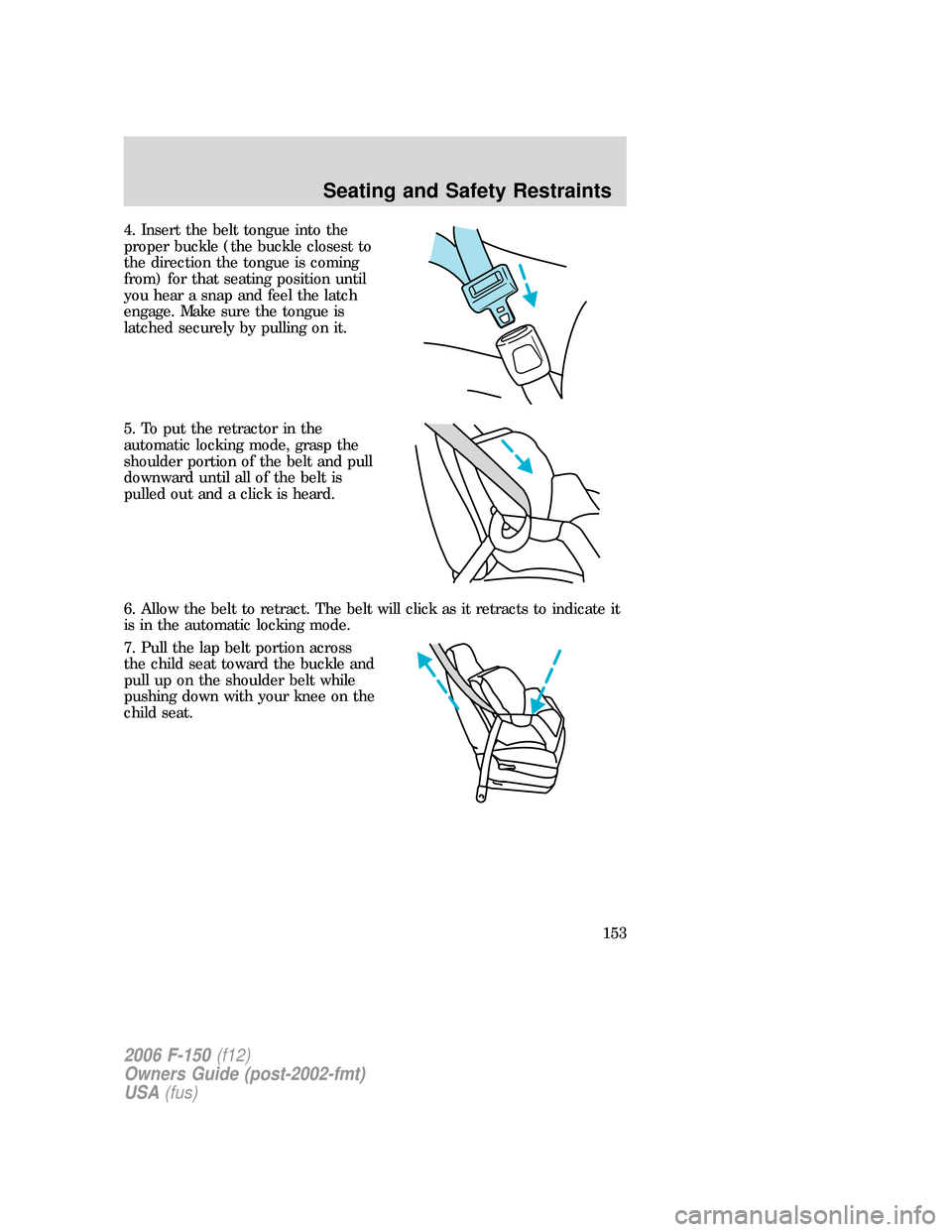FORD F150 2006 11.G Owners Manual 4. Insert the belt tongue into the
proper buckle (the buckle closest to
the direction the tongue is coming
from) for that seating position until
you hear a snap and feel the latch
engage. Make sure th FORD F150 2006 11.G Owners Manual 4. Insert the belt tongue into the
proper buckle (the buckle closest to
the direction the tongue is coming
from) for that seating position until
you hear a snap and feel the latch
engage. Make sure th