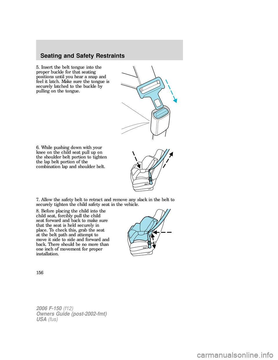 FORD F150 2006 11.G Owners Manual 5. Insert the belt tongue into the
proper buckle for that seating
positions until you hear a snap and
feel it latch. Make sure the tongue is
securely latched to the buckle by
pulling on the tongue.
6. FORD F150 2006 11.G Owners Manual 5. Insert the belt tongue into the
proper buckle for that seating
positions until you hear a snap and
feel it latch. Make sure the tongue is
securely latched to the buckle by
pulling on the tongue.
6.