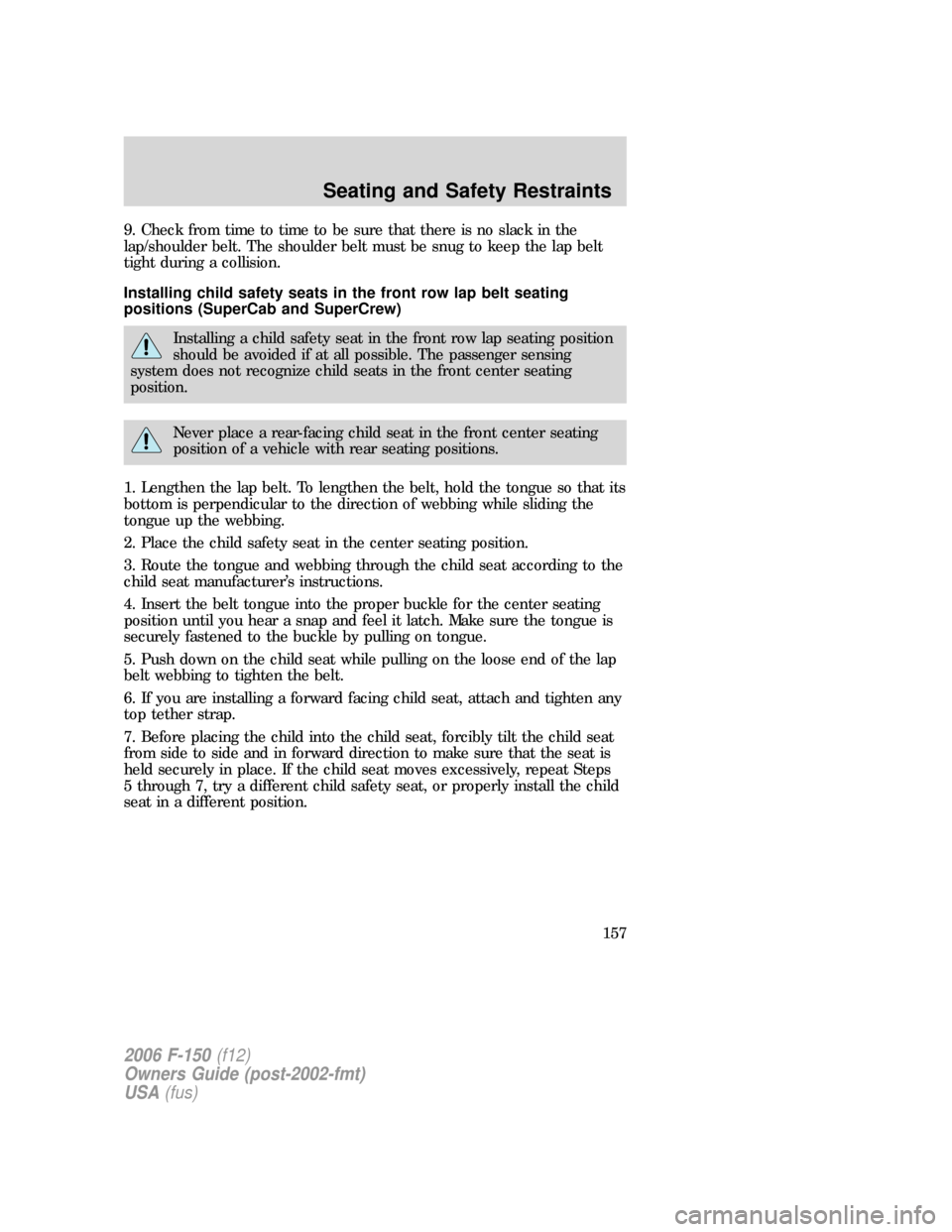 FORD F150 2006 11.G Owners Manual 9. Check from time to time to be sure that there is no slack in the
lap/shoulder belt. The shoulder belt must be snug to keep the lap belt
tight during a collision.
Installing child safety seats in th FORD F150 2006 11.G Owners Manual 9. Check from time to time to be sure that there is no slack in the
lap/shoulder belt. The shoulder belt must be snug to keep the lap belt
tight during a collision.
Installing child safety seats in th