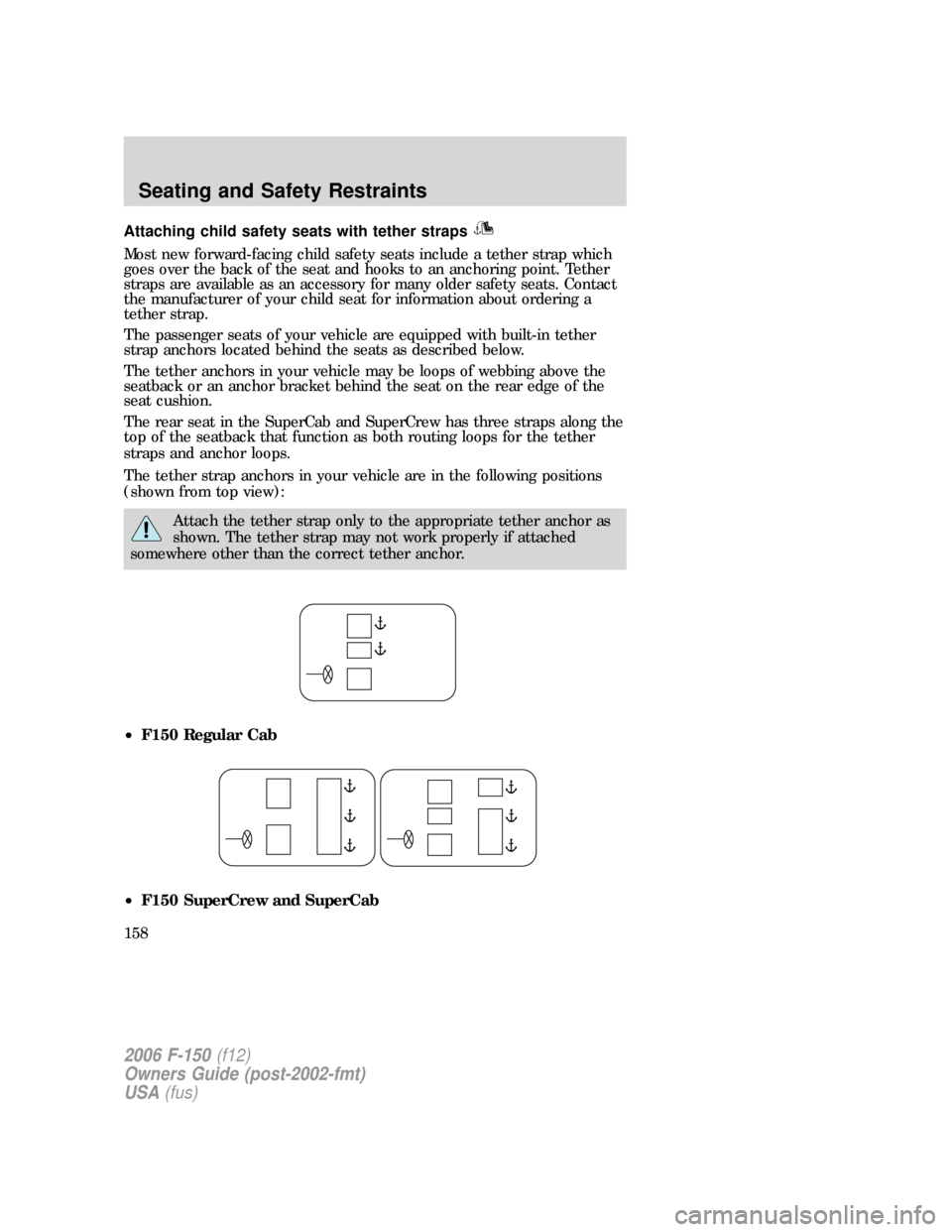 FORD F150 2006 11.G Owners Manual Attaching child safety seats with tether straps
Most new forward-facing child safety seats include a tether strap which
goes over the back of the seat and hooks to an anchoring point. Tether
straps ar FORD F150 2006 11.G Owners Manual Attaching child safety seats with tether straps
Most new forward-facing child safety seats include a tether strap which
goes over the back of the seat and hooks to an anchoring point. Tether
straps ar