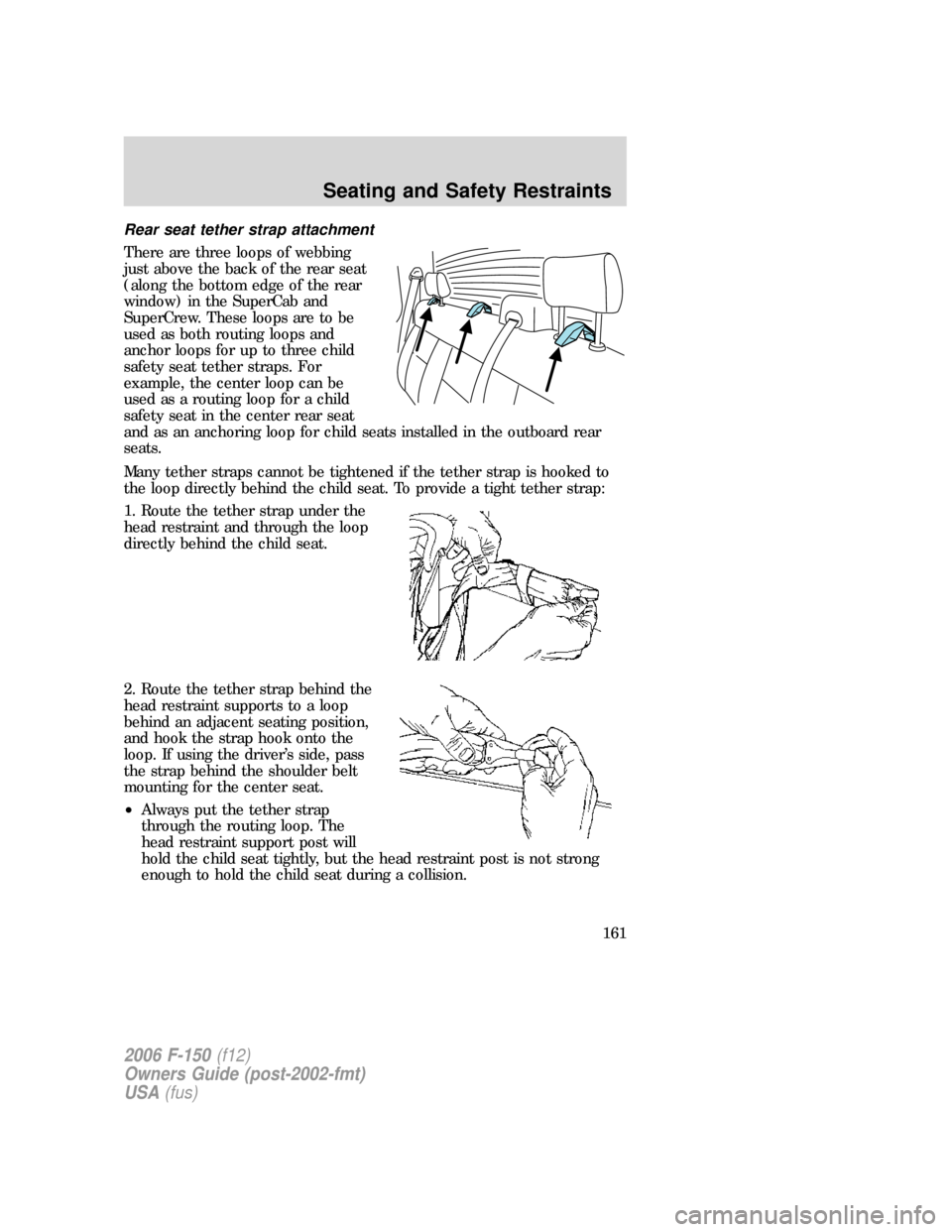 FORD F150 2006 11.G Owners Manual Rear seat tether strap attachment
There are three loops of webbing
just above the back of the rear seat
(along the bottom edge of the rear
window) in the SuperCab and
SuperCrew. These loops are to be
FORD F150 2006 11.G Owners Manual Rear seat tether strap attachment
There are three loops of webbing
just above the back of the rear seat
(along the bottom edge of the rear
window) in the SuperCab and
SuperCrew. These loops are to be