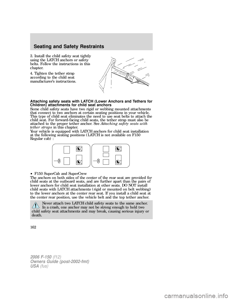 FORD F150 2006 11.G Owners Manual 3. Install the child safety seat tightly
using the LATCH anchors or safety
belts. Follow the instructions in this
chapter.
4. Tighten the tether strap
according to the child seat
manufacturer’s inst FORD F150 2006 11.G Owners Manual 3. Install the child safety seat tightly
using the LATCH anchors or safety
belts. Follow the instructions in this
chapter.
4. Tighten the tether strap
according to the child seat
manufacturer’s inst