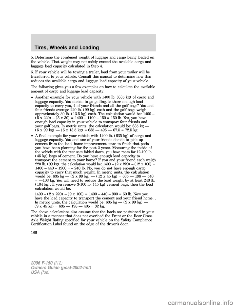 FORD F150 2006 11.G Owners Manual 5. Determine the combined weight of luggage and cargo being loaded on
the vehicle. That weight may not safely exceed the available cargo and
luggage load capacity calculated in Step 4.
6. If your vehi FORD F150 2006 11.G Owners Manual 5. Determine the combined weight of luggage and cargo being loaded on
the vehicle. That weight may not safely exceed the available cargo and
luggage load capacity calculated in Step 4.
6. If your vehi