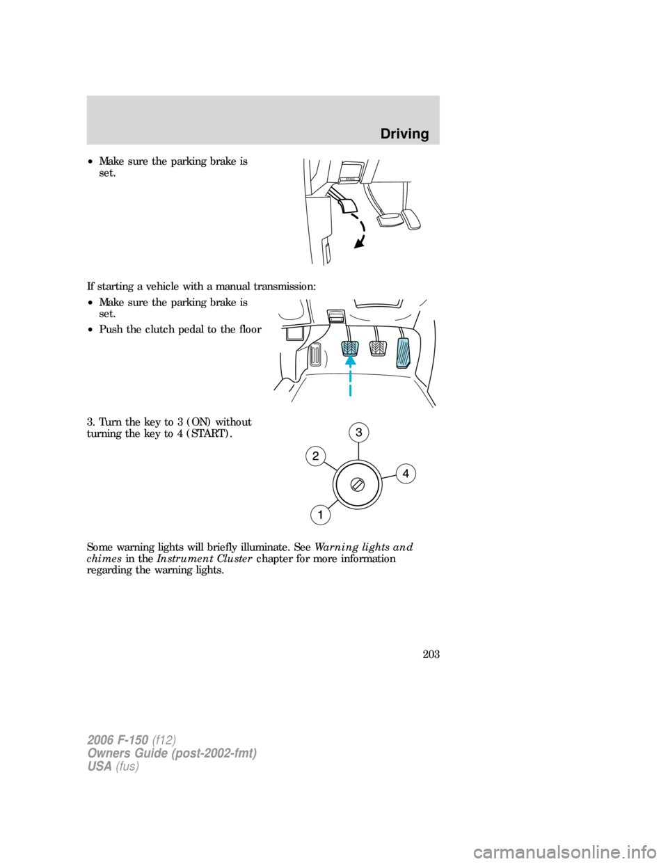 FORD F150 2006 11.G Owners Manual •Make sure the parking brake is
set.
If starting a vehicle with a manual transmission:
•Make sure the parking brake is
set.
•Push the clutch pedal to the floor
3. Turn the key to 3 (ON) without
