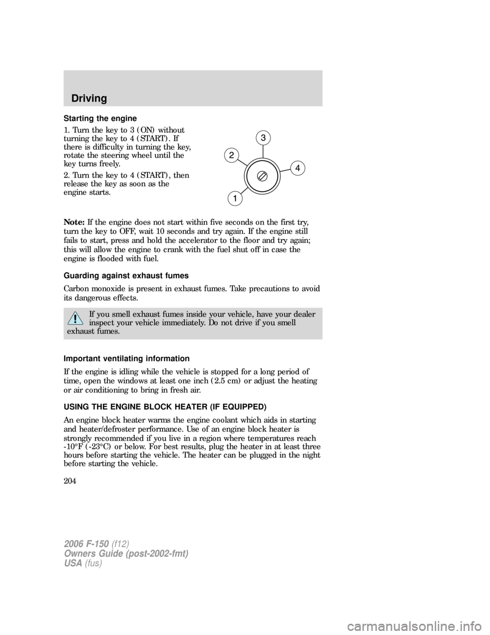 FORD F150 2006 11.G Owners Manual Starting the engine
1. Turn the key to 3 (ON) without
turning the key to 4 (START). If
there is difficulty in turning the key,
rotate the steering wheel until the
key turns freely.
2. Turn the key to 