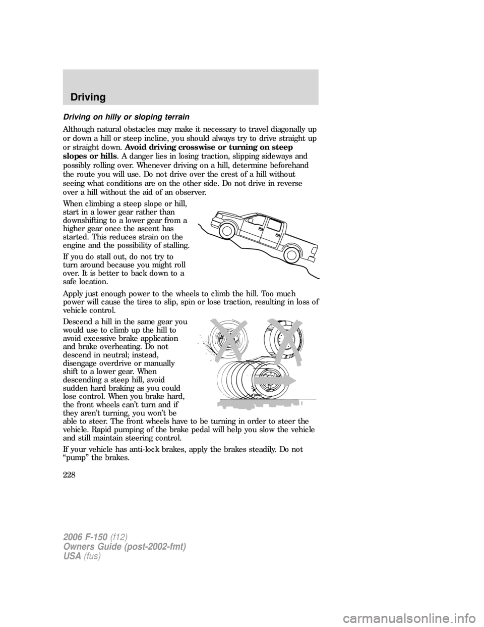FORD F150 2006 11.G Owners Manual Driving on hilly or sloping terrain
Although natural obstacles may make it necessary to travel diagonally up
or down a hill or steep incline, you should always try to drive straight up
or straight dow FORD F150 2006 11.G Owners Manual Driving on hilly or sloping terrain
Although natural obstacles may make it necessary to travel diagonally up
or down a hill or steep incline, you should always try to drive straight up
or straight dow