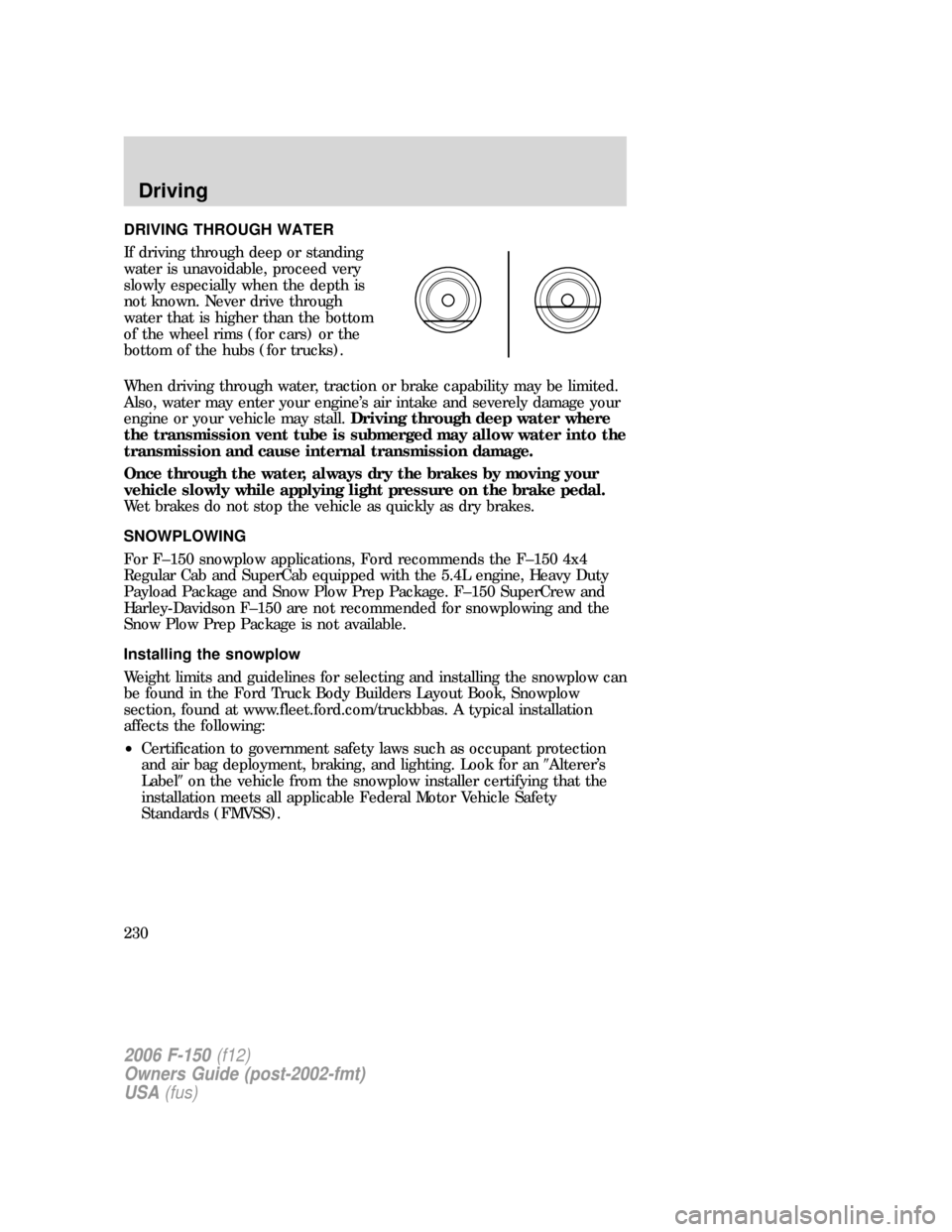 FORD F150 2006 11.G Owners Manual DRIVING THROUGH WATER
If driving through deep or standing
water is unavoidable, proceed very
slowly especially when the depth is
not known. Never drive through
water that is higher than the bottom
of FORD F150 2006 11.G Owners Manual DRIVING THROUGH WATER
If driving through deep or standing
water is unavoidable, proceed very
slowly especially when the depth is
not known. Never drive through
water that is higher than the bottom
of