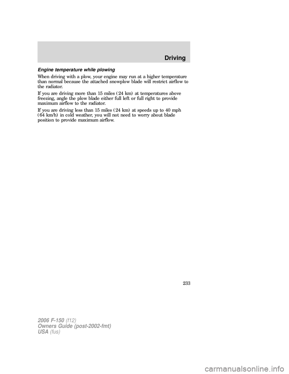 FORD F150 2006 11.G Owners Manual Engine temperature while plowing
When driving with a plow, your engine may run at a higher temperature
than normal because the attached snowplow blade will restrict airflow to
the radiator.
If you are