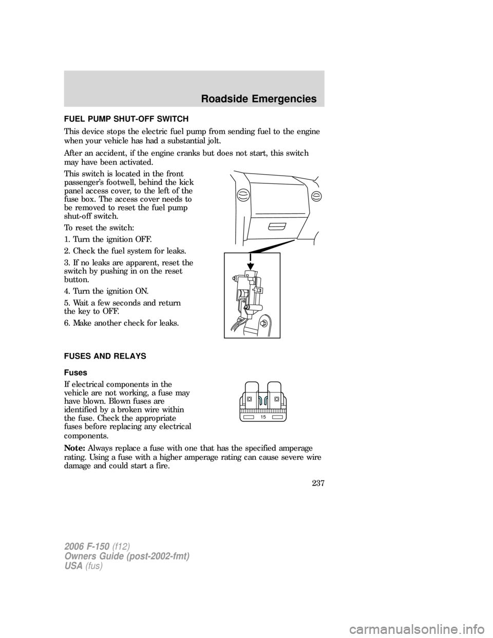 FORD F150 2006 11.G Owners Manual FUEL PUMP SHUT-OFF SWITCH
This device stops the electric fuel pump from sending fuel to the engine
when your vehicle has had a substantial jolt.
After an accident, if the engine cranks but does not st FORD F150 2006 11.G Owners Manual FUEL PUMP SHUT-OFF SWITCH
This device stops the electric fuel pump from sending fuel to the engine
when your vehicle has had a substantial jolt.
After an accident, if the engine cranks but does not st