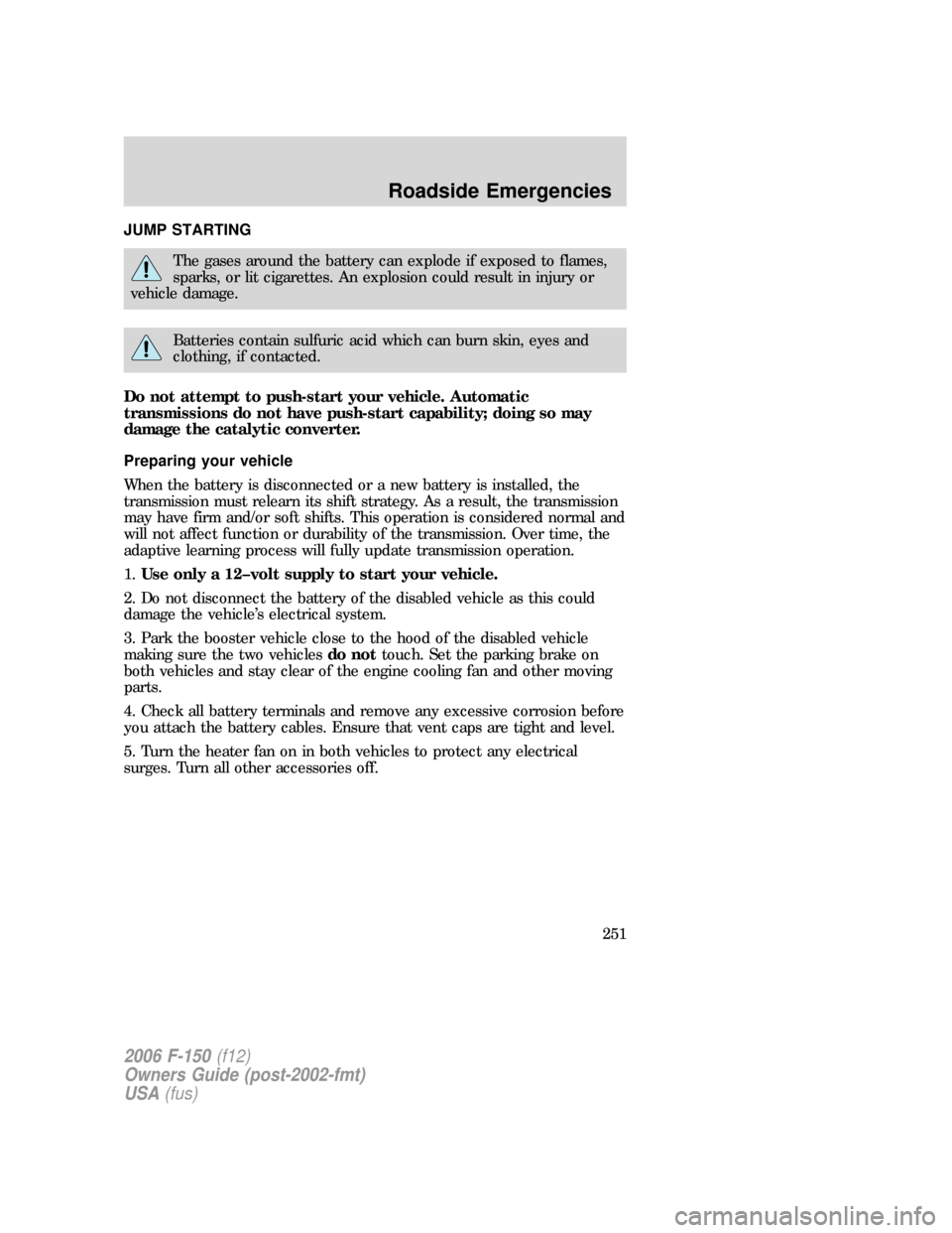 FORD F150 2006 11.G Owners Manual JUMP STARTING
The gases around the battery can explode if exposed to flames,
sparks, or lit cigarettes. An explosion could result in injury or
vehicle damage.
Batteries contain sulfuric acid which can FORD F150 2006 11.G Owners Manual JUMP STARTING
The gases around the battery can explode if exposed to flames,
sparks, or lit cigarettes. An explosion could result in injury or
vehicle damage.
Batteries contain sulfuric acid which can