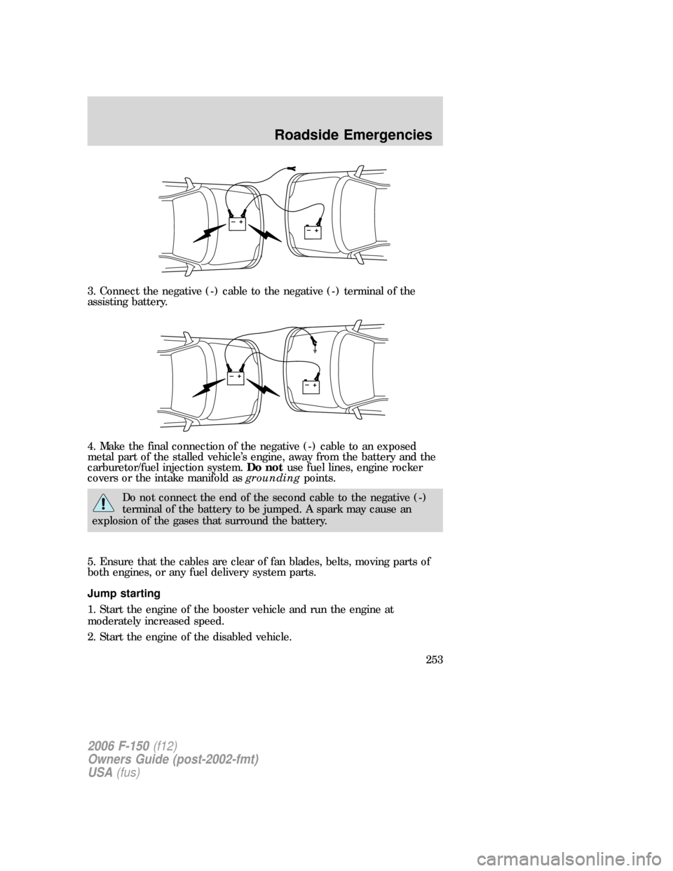 FORD F150 2006 11.G Owners Manual 3. Connect the negative (-) cable to the negative (-) terminal of the
assisting battery.
4. Make the final connection of the negative (-) cable to an exposed
metal part of the stalled vehicle’s engi FORD F150 2006 11.G Owners Manual 3. Connect the negative (-) cable to the negative (-) terminal of the
assisting battery.
4. Make the final connection of the negative (-) cable to an exposed
metal part of the stalled vehicle’s engi