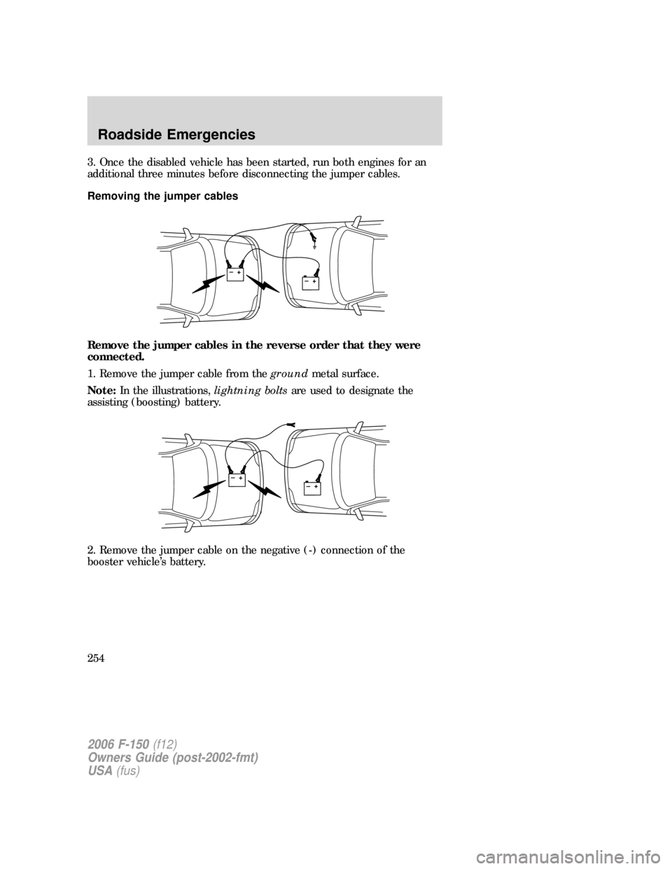 FORD F150 2006 11.G Owners Manual 3. Once the disabled vehicle has been started, run both engines for an
additional three minutes before disconnecting the jumper cables.
Removing the jumper cables
Remove the jumper cables in the rever FORD F150 2006 11.G Owners Manual 3. Once the disabled vehicle has been started, run both engines for an
additional three minutes before disconnecting the jumper cables.
Removing the jumper cables
Remove the jumper cables in the rever
