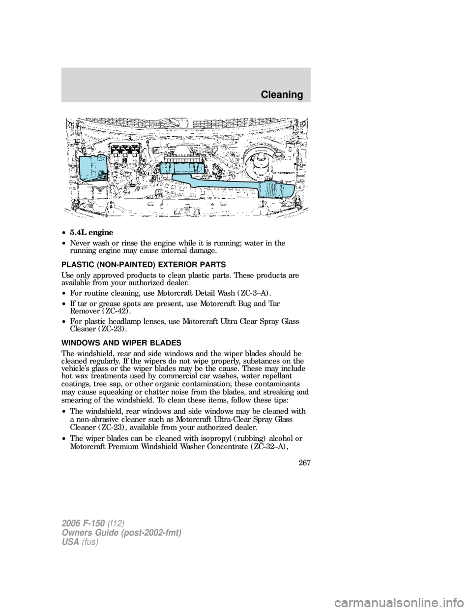 FORD F150 2006 11.G Owners Manual •5.4L engine
•Never wash or rinse the engine while it is running; water in the
running engine may cause internal damage.
PLASTIC (NON-PAINTED) EXTERIOR PARTS
Use only approved products to clean pl FORD F150 2006 11.G Owners Manual •5.4L engine
•Never wash or rinse the engine while it is running; water in the
running engine may cause internal damage.
PLASTIC (NON-PAINTED) EXTERIOR PARTS
Use only approved products to clean pl