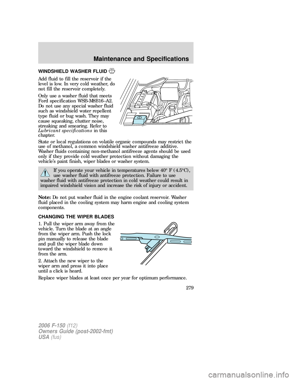 FORD F150 2006 11.G Owners Manual WINDSHIELD WASHER FLUID
Add fluid to fill the reservoir if the
level is low. In very cold weather, do
not fill the reservoir completely.
Only use a washer fluid that meets
Ford specification WSB-M8B16 FORD F150 2006 11.G Owners Manual WINDSHIELD WASHER FLUID
Add fluid to fill the reservoir if the
level is low. In very cold weather, do
not fill the reservoir completely.
Only use a washer fluid that meets
Ford specification WSB-M8B16