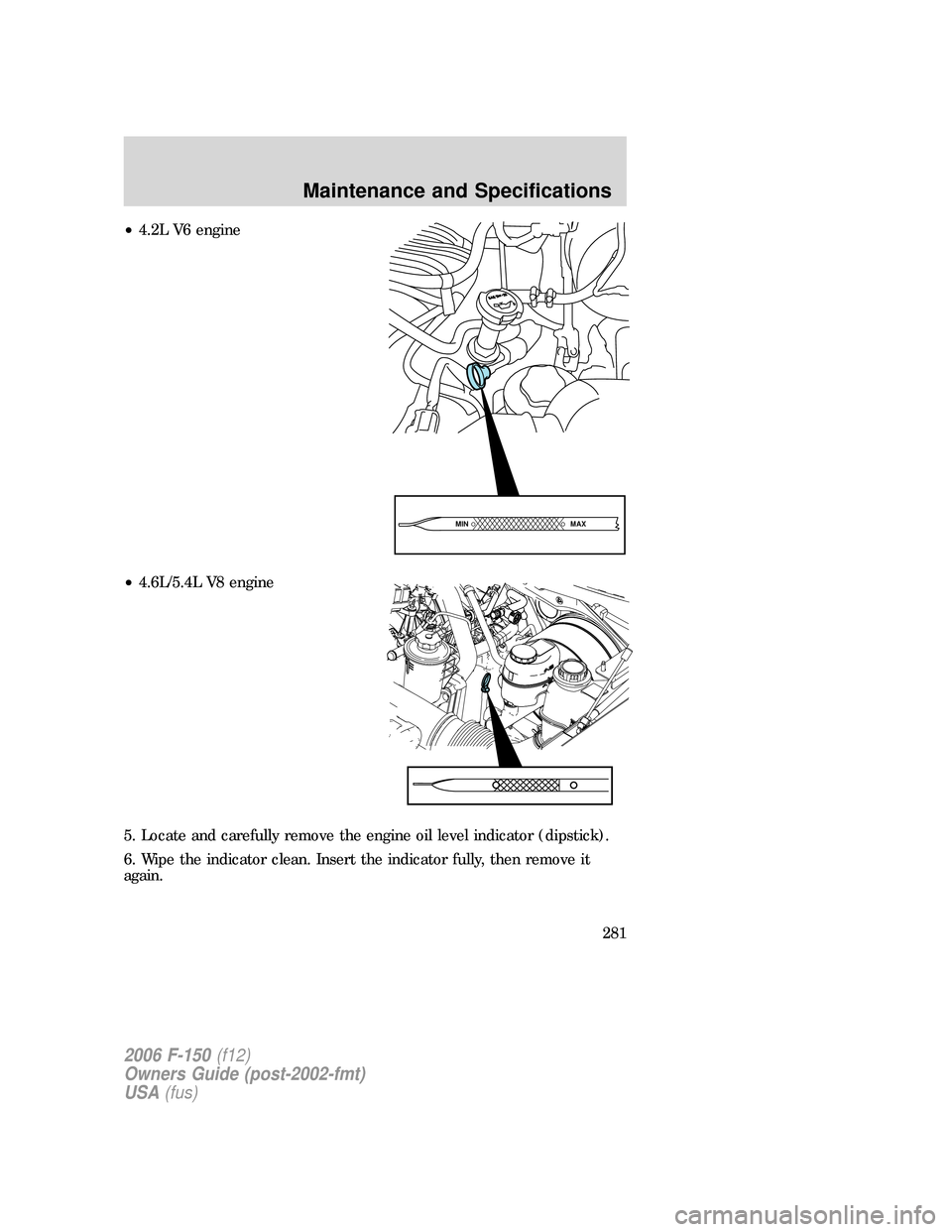 FORD F150 2006 11.G Owners Manual •4.2L V6 engine
•4.6L/5.4L V8 engine
5. Locate and carefully remove the engine oil level indicator (dipstick).
6. Wipe the indicator clean. Insert the indicator fully, then remove it
again.
MAX MI FORD F150 2006 11.G Owners Manual •4.2L V6 engine
•4.6L/5.4L V8 engine
5. Locate and carefully remove the engine oil level indicator (dipstick).
6. Wipe the indicator clean. Insert the indicator fully, then remove it
again.
MAX MI