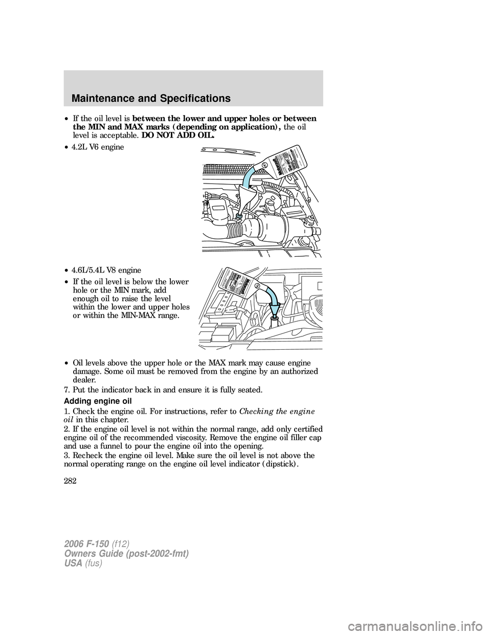 FORD F150 2006 11.G Owners Manual •If the oil level isbetween the lower and upper holes or between
the MIN and MAX marks (depending on application),the oil
level is acceptable.DO NOT ADD OIL.
•4.2L V6 engine
•4.6L/5.4L V8 engine FORD F150 2006 11.G Owners Manual •If the oil level isbetween the lower and upper holes or between
the MIN and MAX marks (depending on application),the oil
level is acceptable.DO NOT ADD OIL.
•4.2L V6 engine
•4.6L/5.4L V8 engine
