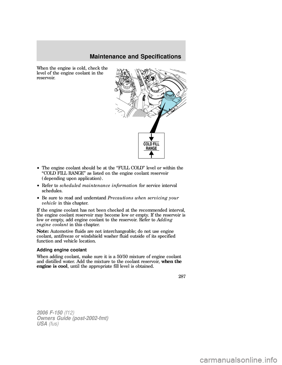 FORD F150 2006 11.G Owners Manual When the engine is cold, check the
level of the engine coolant in the
reservoir.
•The engine coolant should be at the “FULL COLD” level or within the
“COLD FILL RANGE” as listed on the engin FORD F150 2006 11.G Owners Manual When the engine is cold, check the
level of the engine coolant in the
reservoir.
•The engine coolant should be at the “FULL COLD” level or within the
“COLD FILL RANGE” as listed on the engin
