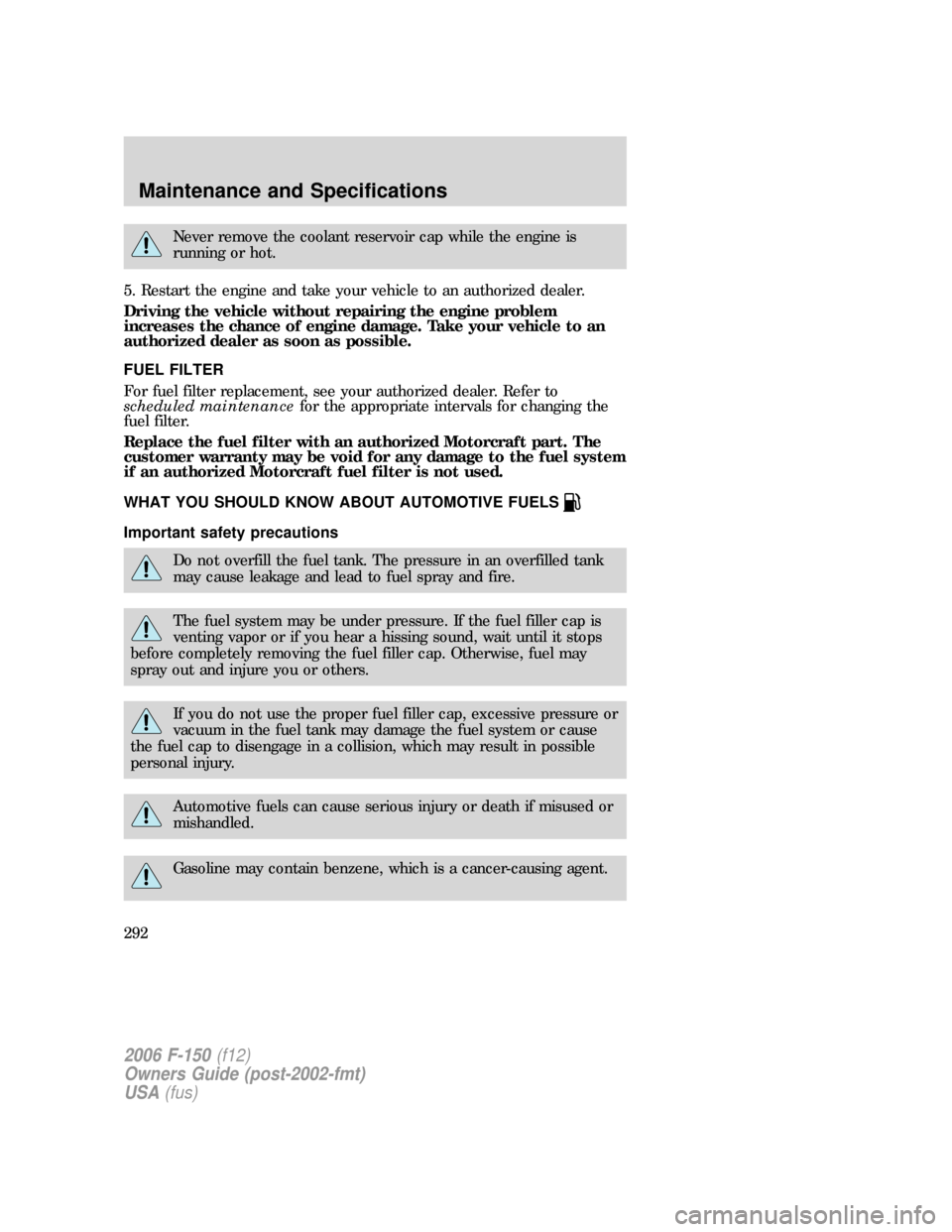 FORD F150 2006 11.G Owners Manual Never remove the coolant reservoir cap while the engine is
running or hot.
5. Restart the engine and take your vehicle to an authorized dealer.
Driving the vehicle without repairing the engine problem