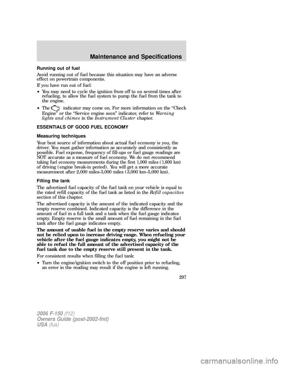 FORD F150 2006 11.G Owners Manual Running out of fuel
Avoid running out of fuel because this situation may have an adverse
effect on powertrain components.
If you have run out of fuel:
•You may need to cycle the ignition from off to