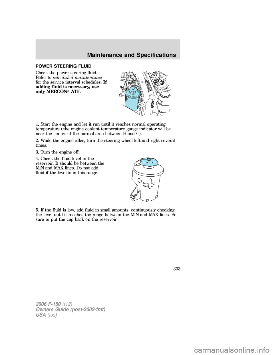 FORD F150 2006 11.G Owners Manual POWER STEERING FLUID
Check the power steering fluid.
Refer toscheduled maintenance
for the service interval schedules.If
adding fluid is necessary, use
only MERCONAT F.
1. Start the engine and let it