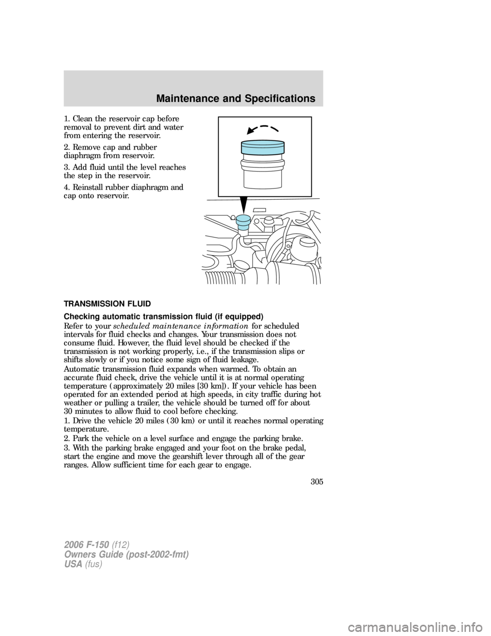 FORD F150 2006 11.G Owners Manual 1. Clean the reservoir cap before
removal to prevent dirt and water
from entering the reservoir.
2. Remove cap and rubber
diaphragm from reservoir.
3. Add fluid until the level reaches
the step in the