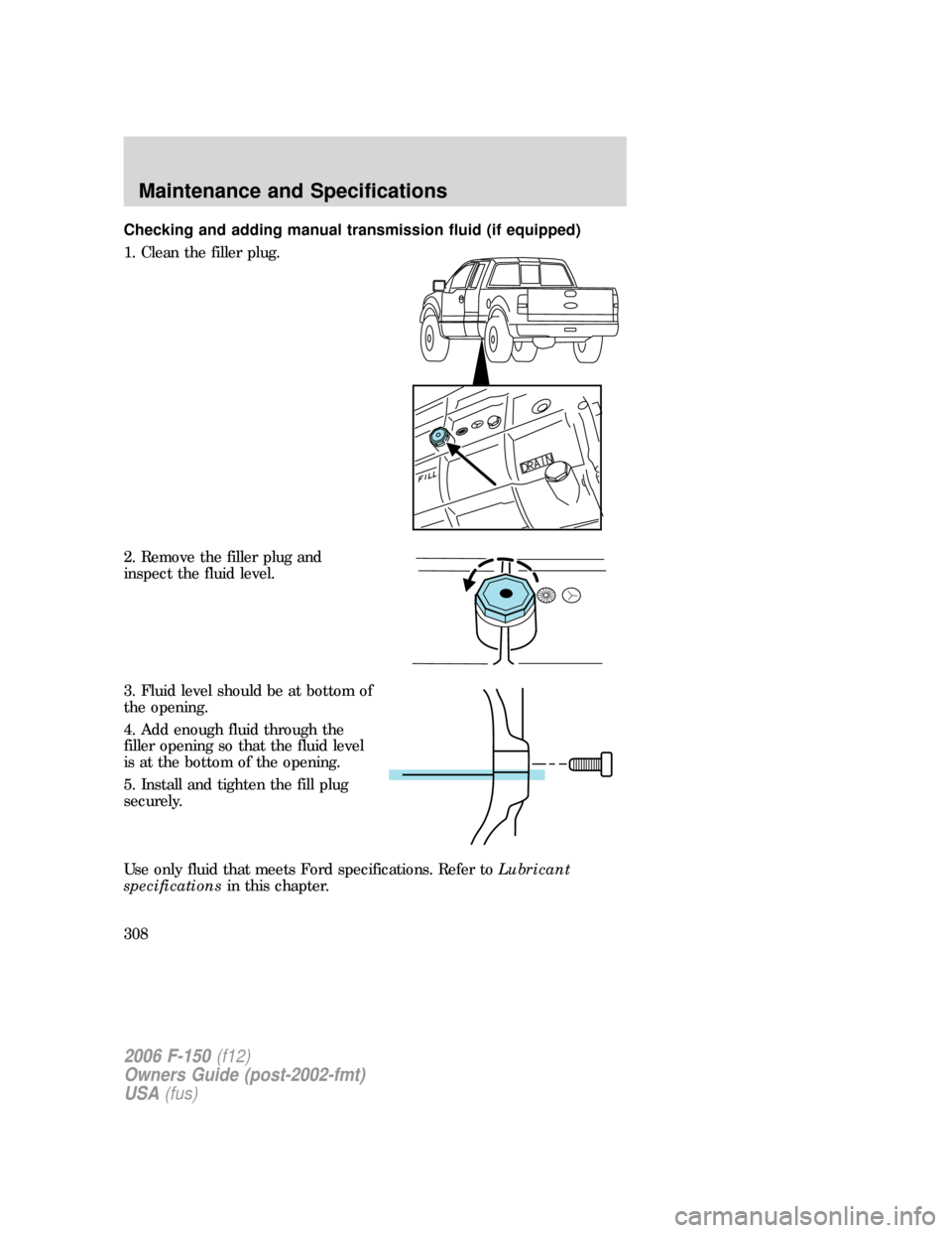 FORD F150 2006 11.G Owners Manual Checking and adding manual transmission fluid (if equipped)
1. Clean the filler plug.
2. Remove the filler plug and
inspect the fluid level.
3. Fluid level should be at bottom of
the opening.
4. Add e