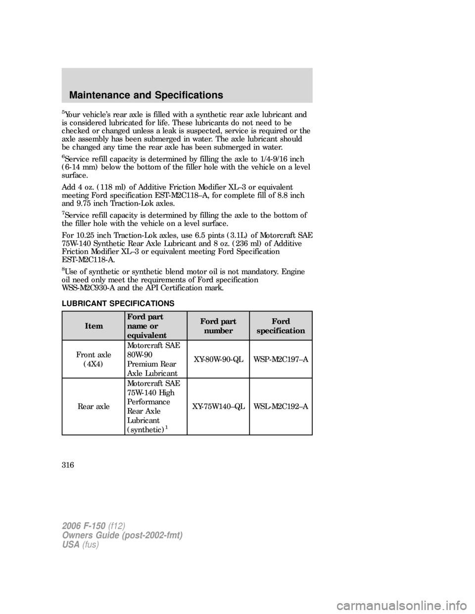 FORD F150 2006 11.G Owners Manual 5Your vehicle’s rear axle is filled with a synthetic rear axle lubricant and
is considered lubricated for life. These lubricants do not need to be
checked or changed unless a leak is suspected, serv