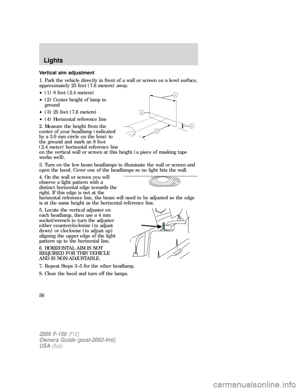 FORD F150 2006 11.G Owners Manual Vertical aim adjustment
1. Park the vehicle directly in front of a wall or screen on a level surface,
approximately 25 feet (7.6 meters) away.
•(1) 8 feet (2.4 meters)
•(2) Center height of lamp t FORD F150 2006 11.G Owners Manual Vertical aim adjustment
1. Park the vehicle directly in front of a wall or screen on a level surface,
approximately 25 feet (7.6 meters) away.
•(1) 8 feet (2.4 meters)
•(2) Center height of lamp t