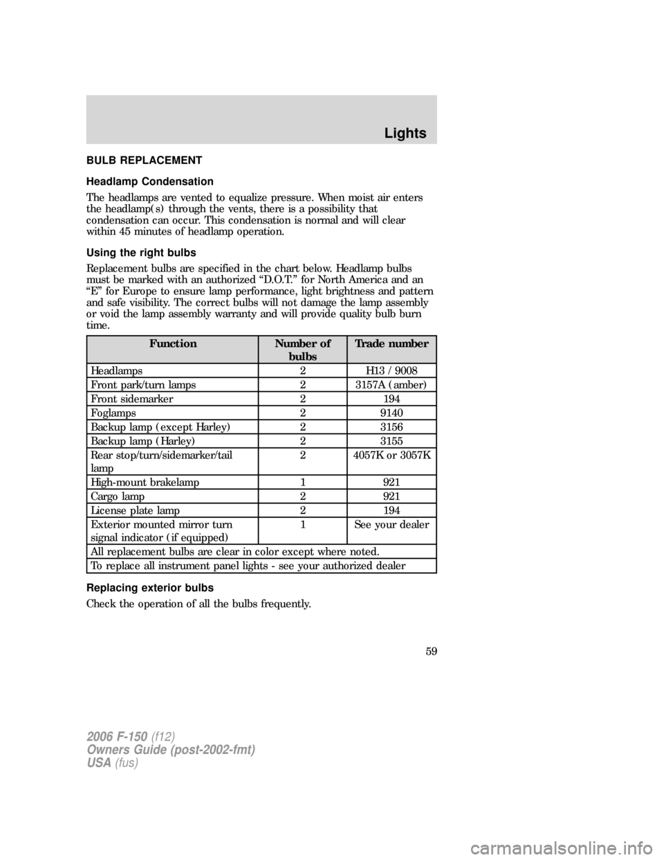 FORD F150 2006 11.G Owners Manual BULB REPLACEMENT
Headlamp Condensation
The headlamps are vented to equalize pressure. When moist air enters
the headlamp(s) through the vents, there is a possibility that
condensation can occur. This 