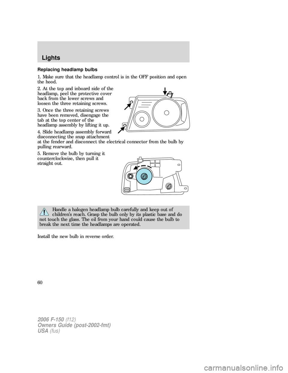 FORD F150 2006 11.G Owners Manual Replacing headlamp bulbs
1. Make sure that the headlamp control is in the OFF position and open
the hood.
2. At the top and inboard side of the
headlamp, peel the protective cover
back from the lower FORD F150 2006 11.G Owners Manual Replacing headlamp bulbs
1. Make sure that the headlamp control is in the OFF position and open
the hood.
2. At the top and inboard side of the
headlamp, peel the protective cover
back from the lower