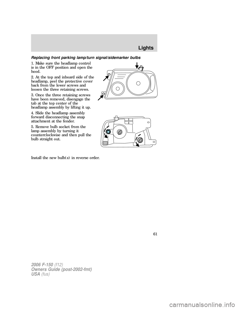 FORD F150 2006 11.G Owners Manual Replacing front parking lamp/turn signal/sidemarker bulbs
1. Make sure the headlamp control
is in the OFF position and open the
hood.
2. At the top and inboard side of the
headlamp, peel the protectiv
