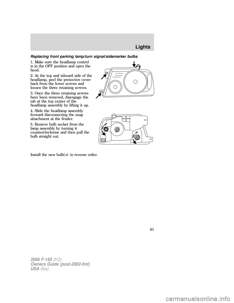 FORD F150 2006 11.G Owners Manual Replacing front parking lamp/turn signal/sidemarker bulbs
1. Make sure the headlamp control
is in the OFF position and open the
hood.
2. At the top and inboard side of the
headlamp, peel the protectiv FORD F150 2006 11.G Owners Manual Replacing front parking lamp/turn signal/sidemarker bulbs
1. Make sure the headlamp control
is in the OFF position and open the
hood.
2. At the top and inboard side of the
headlamp, peel the protectiv